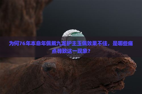 为何76年本命年佩戴九龙护主玉佩效果不佳，是哪些痛点导致这一现象？