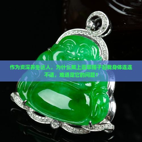 作为资深养生达人，为什么戴上翡翠镯子后我身体连连不适，难道是它的问题？