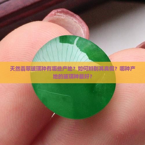 天然翡翠玻璃种有哪些产地？如何辨别其真假？哪种产地的玻璃种最好？