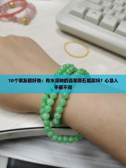 10个翠友都好奇：有水没种的翡翠原石能买吗？心急入手要不得