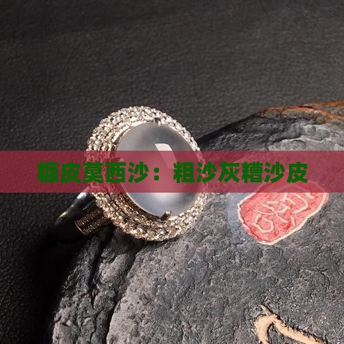 糠皮莫西沙：粗沙灰糟沙皮