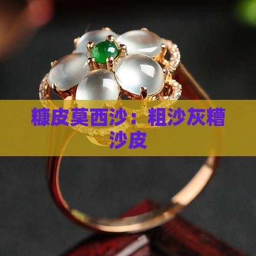 糠皮莫西沙：粗沙灰糟沙皮