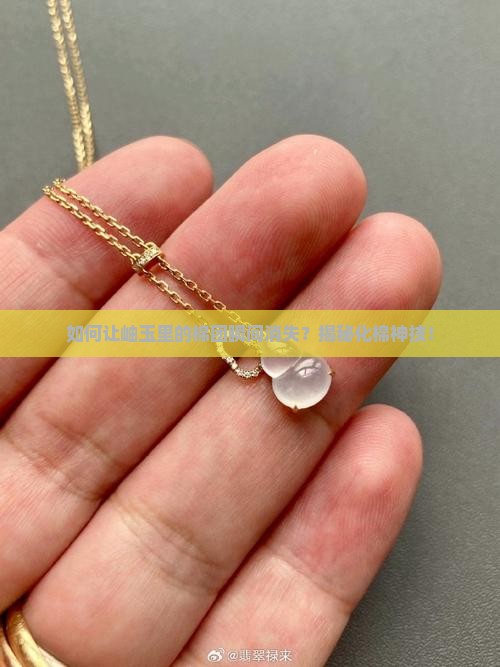 如何让岫玉里的棉团瞬间消失？揭秘化棉神技！