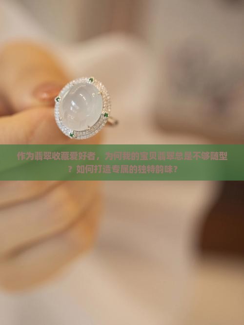 作为翡翠收藏爱好者，为何我的宝贝翡翠总是不够随型？如何打造专属的独特韵味？