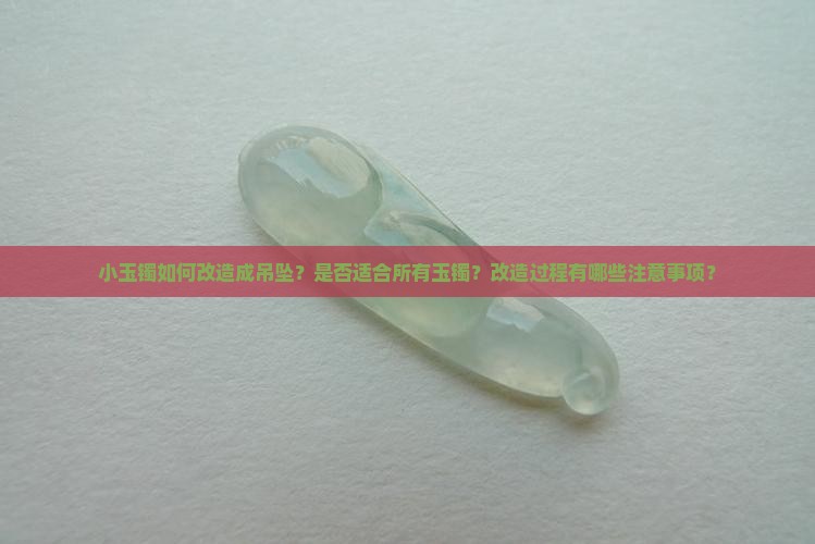 小玉镯如何改造成吊坠？是否适合所有玉镯？改造过程有哪些注意事项？