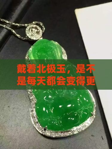 戴着北极玉，是不是每天都会变得更美好？