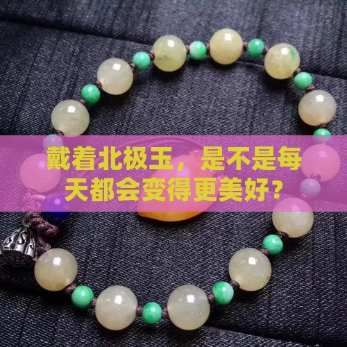 戴着北极玉，是不是每天都会变得更美好？