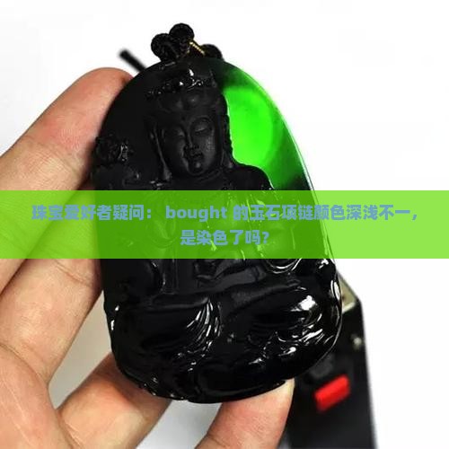 珠宝爱好者疑问： bought 的玉石项链颜色深浅不一，是染色了吗？
