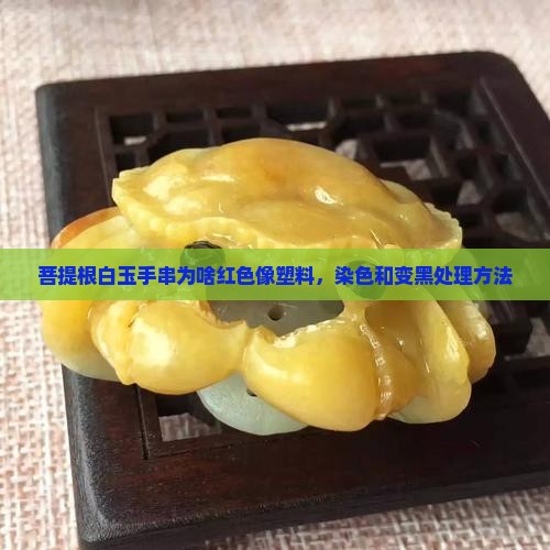 菩提根白玉手串为啥红色像塑料，染色和变黑处理方法