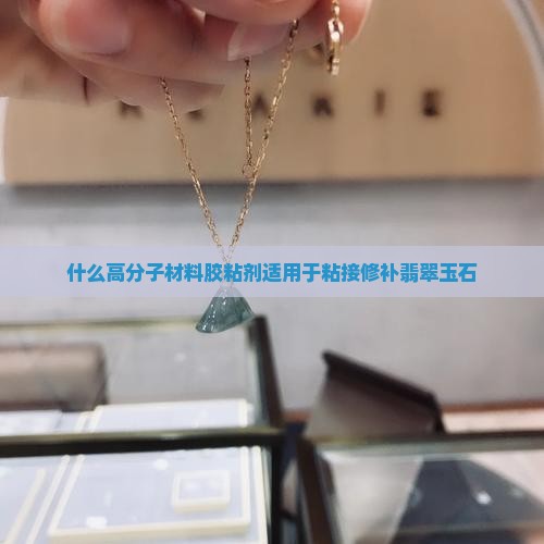 什么高分子材料胶粘剂适用于粘接修补翡翠玉石
