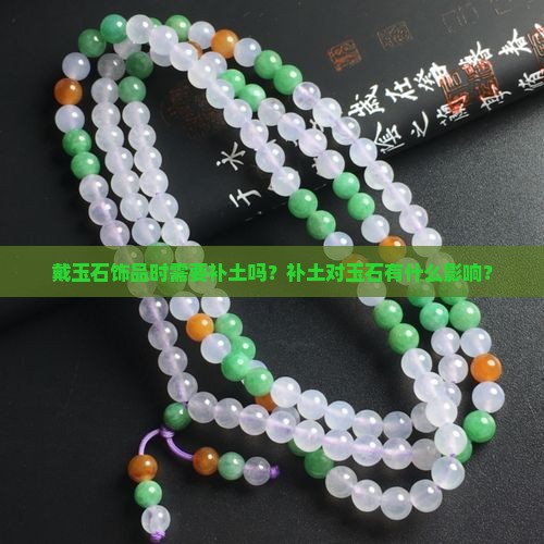 戴玉石饰品时需要补土吗？补土对玉石有什么影响？