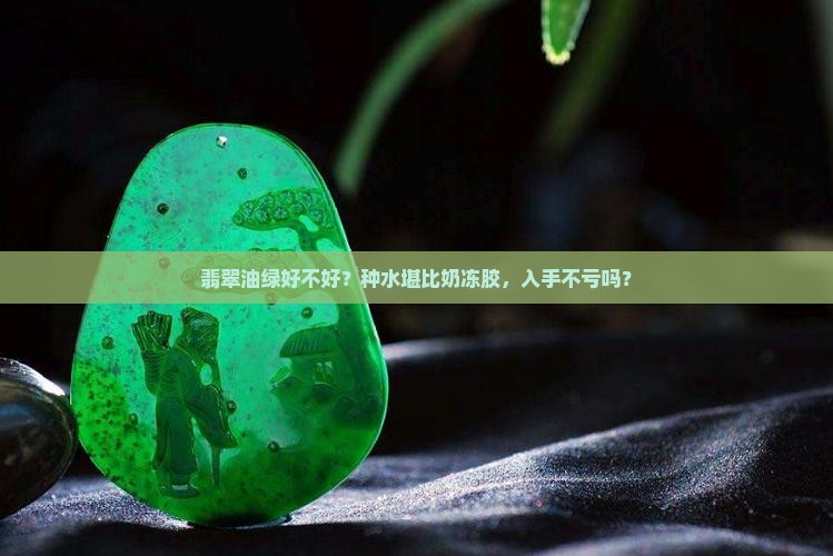 翡翠油绿好不好？种水堪比奶冻胶，入手不亏吗？