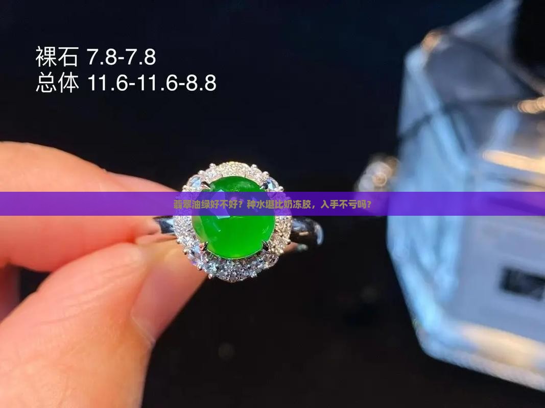 翡翠油绿好不好？种水堪比奶冻胶，入手不亏吗？
