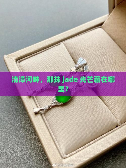清漳河畔，那抹 jade 光芒藏在哪里？