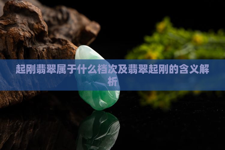 起刚翡翠属于什么档次及翡翠起刚的含义解析