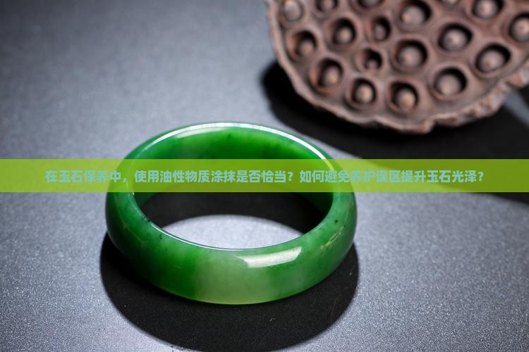 在玉石保养中，使用油性物质涂抹是否恰当？如何避免养护误区提升玉石光泽？