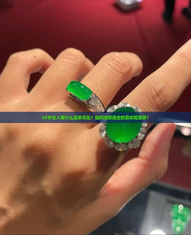50岁女人戴什么翡翠吊坠？如何选择适合的款式和寓意？
