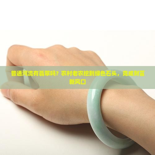 普通河流有翡翠吗？农村老农挖到绿色石头，竟成财富新风口