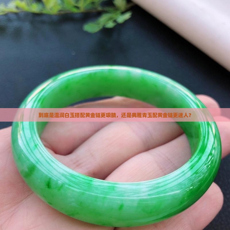 到底是温润白玉搭配黄金链更吸睛，还是典雅青玉配黄金链更迷人？