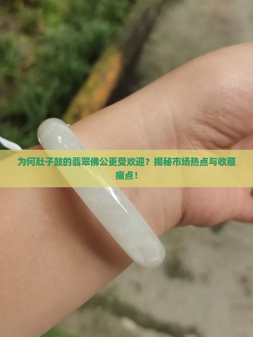 为何肚子鼓的翡翠佛公更受欢迎？揭秘市场热点与收藏痛点！