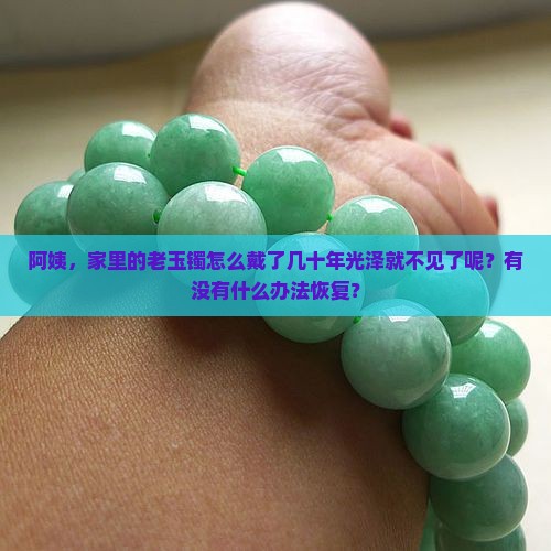 阿姨，家里的老玉镯怎么戴了几十年光泽就不见了呢？有没有什么办法恢复？