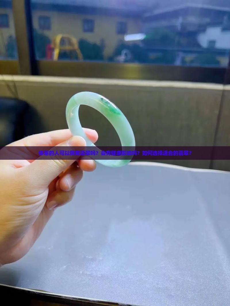 体寒的人可以佩戴翡翠吗？会有健康影响吗？如何选择适合的翡翠？