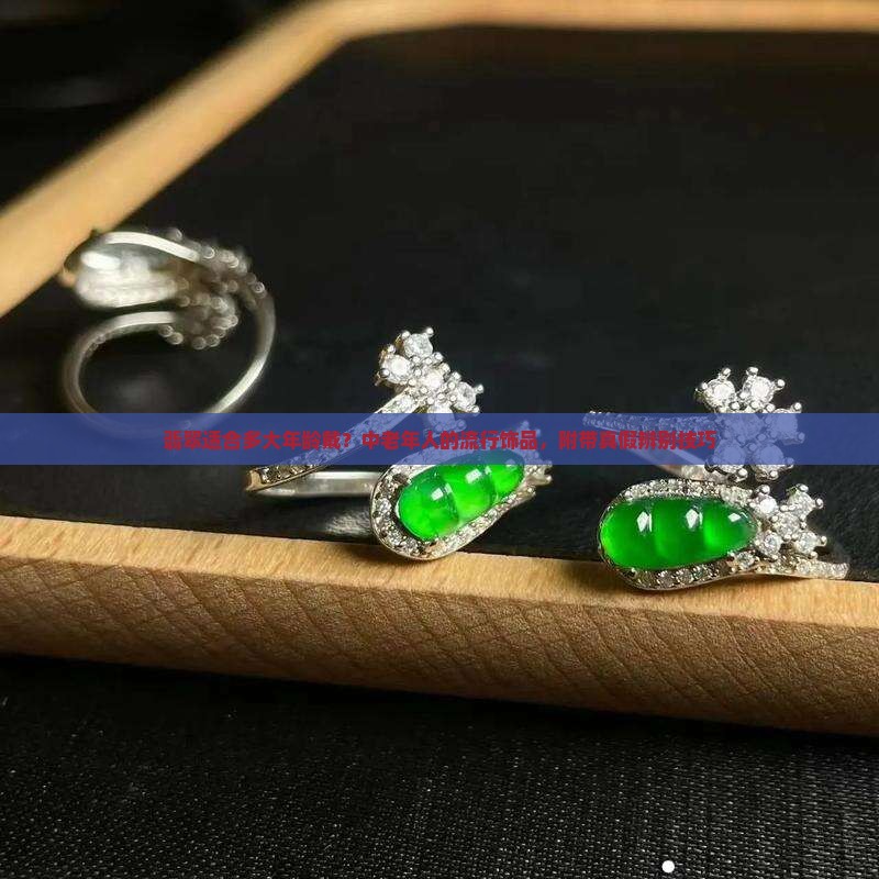 翡翠适合多大年龄戴？中老年人的流行饰品，附带真假辨别技巧