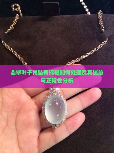 翡翠叶子吊坠有棉根如何处理及其寓意与正常性分析