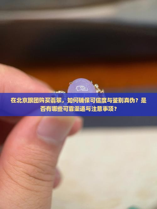 在北京跟团购买翡翠，如何确保可信度与鉴别真伪？是否有哪些可靠渠道与注意事项？