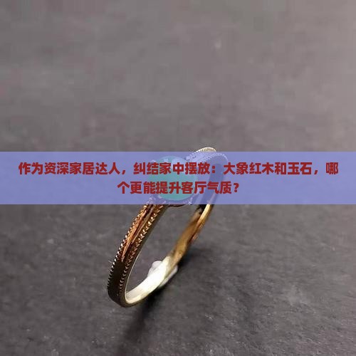 作为资深家居达人，纠结家中摆放：大象红木和玉石，哪个更能提升客厅气质？