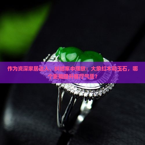 作为资深家居达人，纠结家中摆放：大象红木和玉石，哪个更能提升客厅气质？