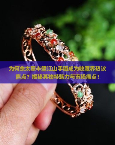 为何佘太翠半壁江山手镯成为收藏界热议焦点？揭秘其独特魅力与市场痛点！