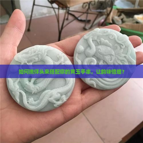 如何挑佯头来搭配你的黄玉手串，让韵味倍增？