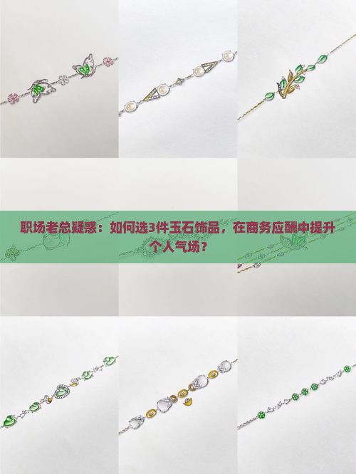 职场老总疑惑：如何选3件玉石饰品，在商务应酬中提升个人气场？
