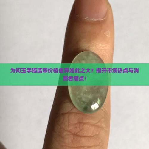 为何玉手镯翡翠价格差异如此之大？揭开市场热点与消费者痛点！