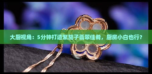 大厨视角：5分钟打造紫茄子翡翠佳肴，厨房小白也行？