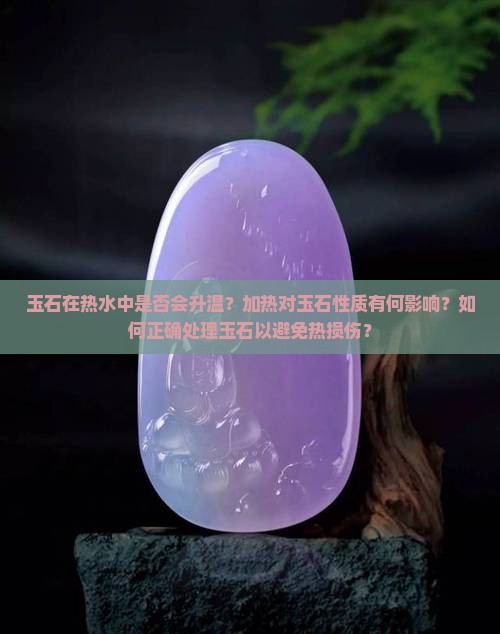 玉石在热水中是否会升温？加热对玉石性质有何影响？如何正确处理玉石以避免热损伤？