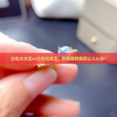 白色水沫玉or白色独龙玉，到底哪种美得让人心动？