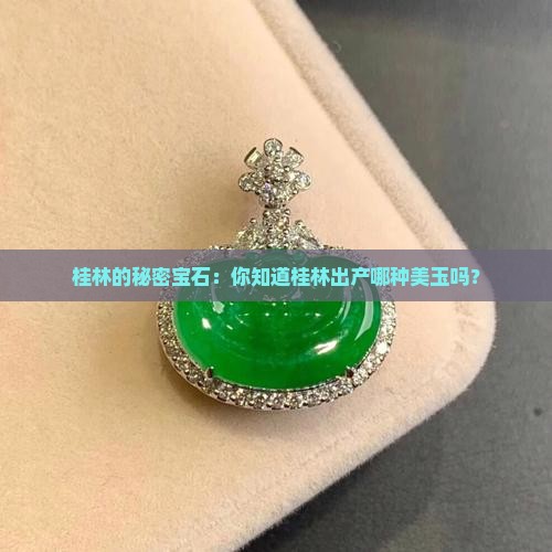 桂林的秘密宝石：你知道桂林出产哪种美玉吗？