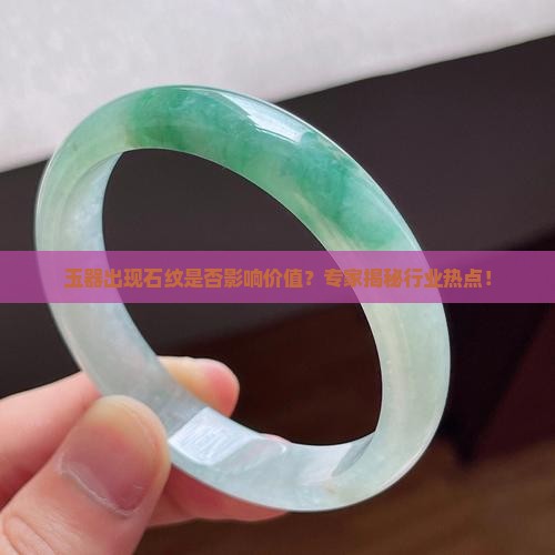 玉器出现石纹是否影响价值？专家揭秘行业热点！