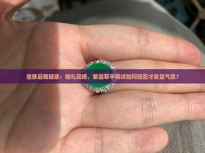 皇族后裔疑惑：婚礼现场，紫翡翠手镯该如何搭配才更显气质？
