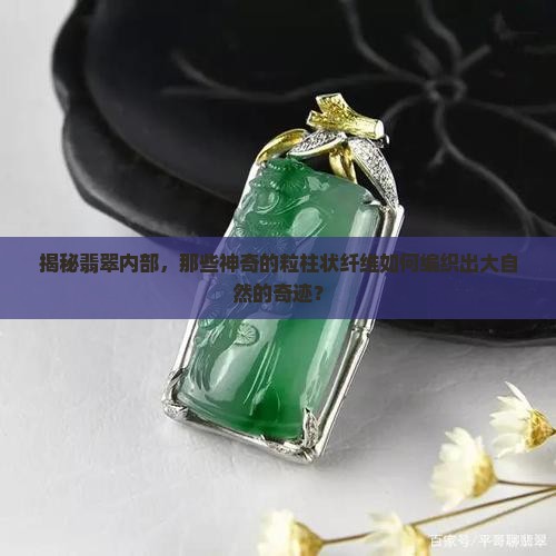 揭秘翡翠内部，那些神奇的粒柱状纤维如何编织出大自然的奇迹？