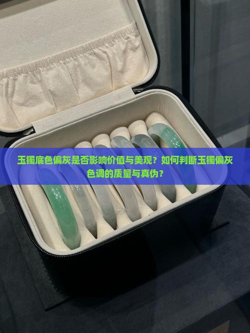 玉镯底色偏灰是否影响价值与美观？如何判断玉镯偏灰色调的质量与真伪？