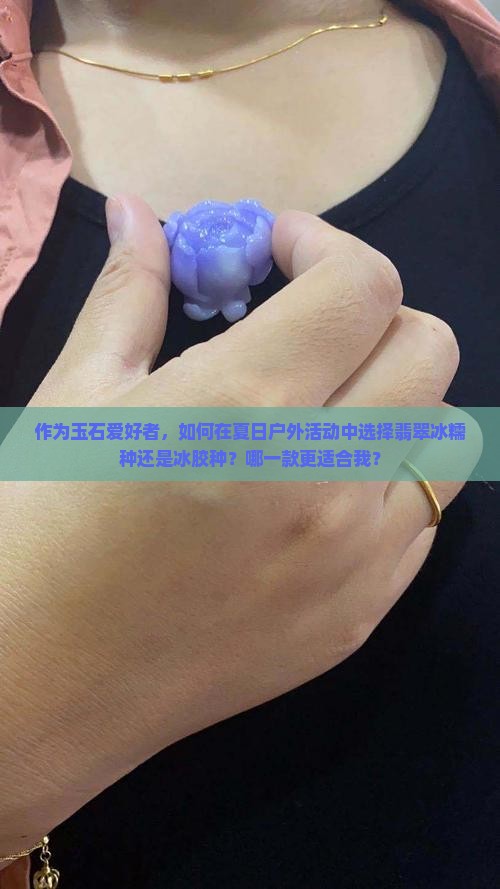 作为玉石爱好者，如何在夏日户外活动中选择翡翠冰糯种还是冰胶种？哪一款更适合我？