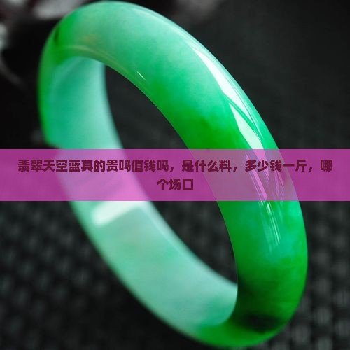 翡翠天空蓝真的贵吗值钱吗，是什么料，多少钱一斤，哪个场口