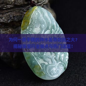 为何一条手镯的种水差异如此之大？揭秘珠宝行业痛点与热门话题！