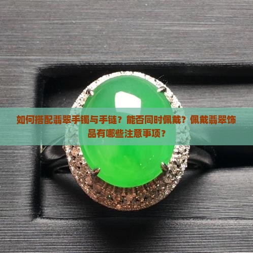 如何搭配翡翠手镯与手链？能否同时佩戴？佩戴翡翠饰品有哪些注意事项？