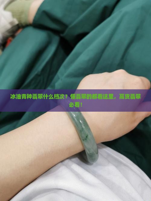 冰油青种翡翠什么档次？懂翡翠的都看这里，高货翡翠必看！