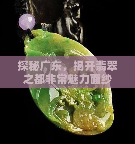 探秘广东，揭开翡翠之都非常魅力面纱