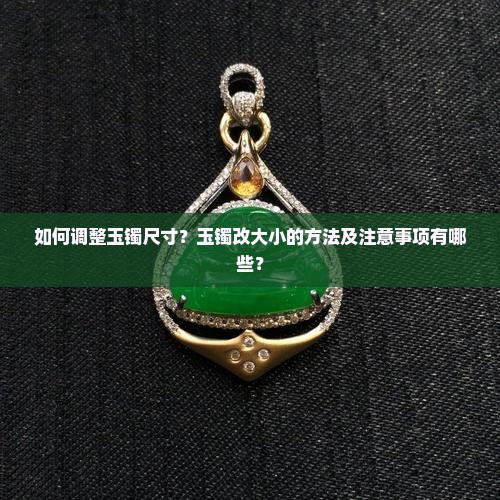 如何调整玉镯尺寸？玉镯改大小的方法及注意事项有哪些？